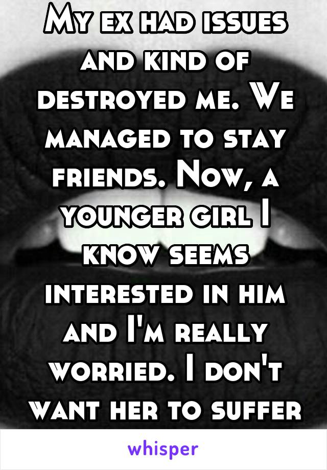 My ex had issues and kind of destroyed me. We managed to stay friends. Now, a younger girl I know seems interested in him and I'm really worried. I don't want her to suffer like I did.