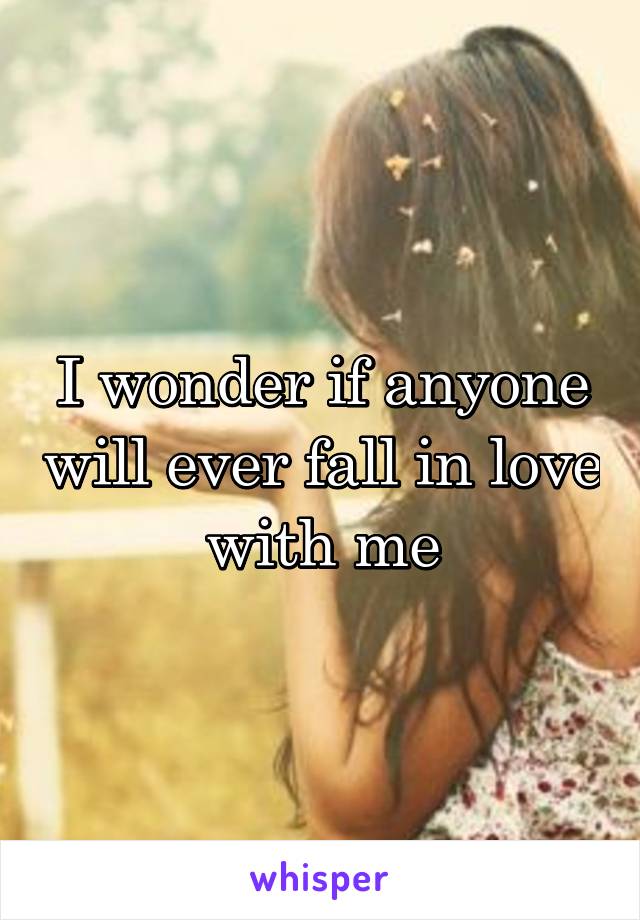 I wonder if anyone will ever fall in love with me