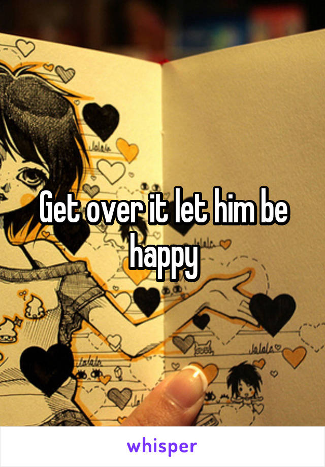 Get over it let him be happy