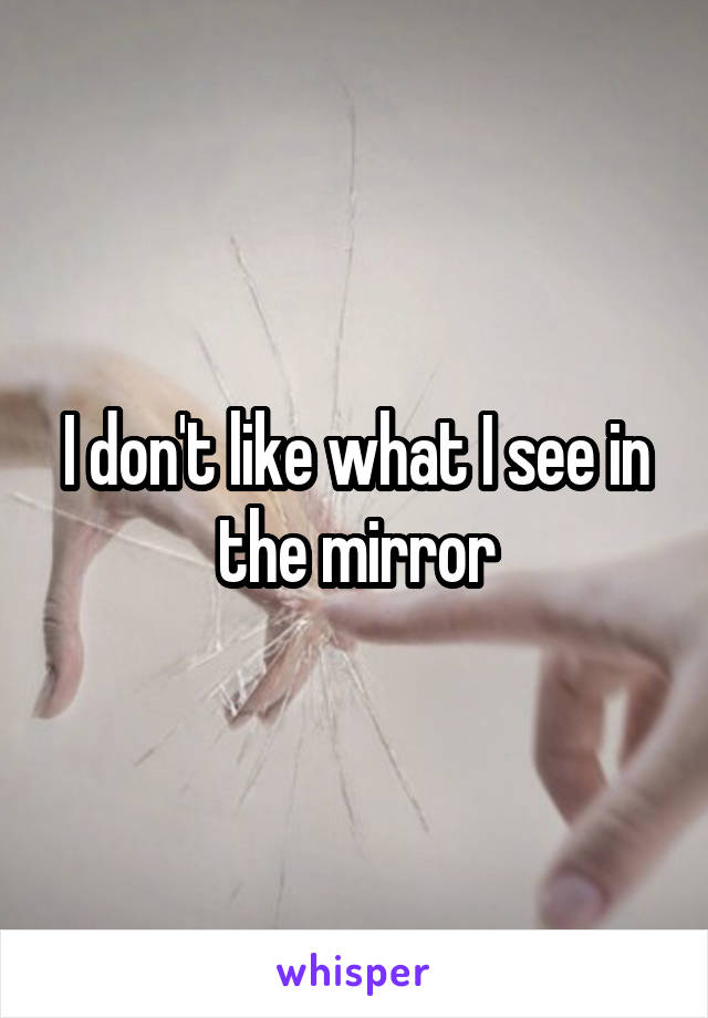 I don't like what I see in the mirror