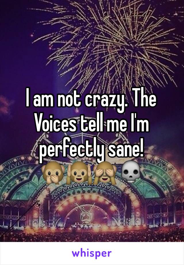 I am not crazy. The Voices tell me I'm perfectly sane!
🙊🙉🙈💀