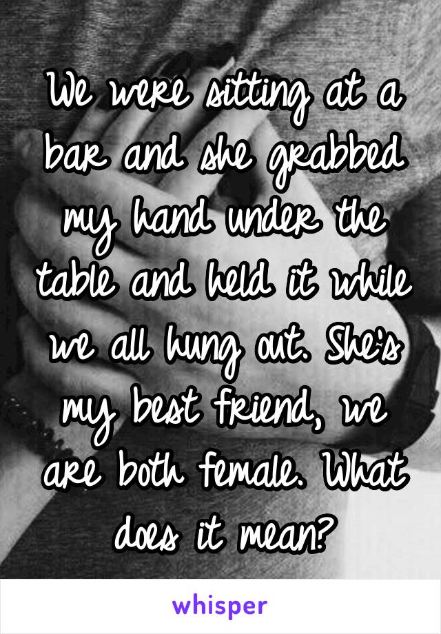 We were sitting at a bar and she grabbed my hand under the table and held it while we all hung out. She's my best friend, we are both female. What does it mean?