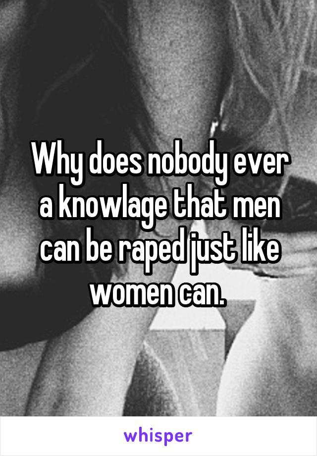 Why does nobody ever a knowlage that men can be raped just like women can. 