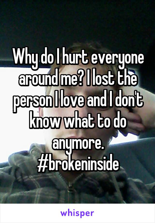 Why do I hurt everyone around me? I lost the person I love and I don't know what to do anymore. #brokeninside