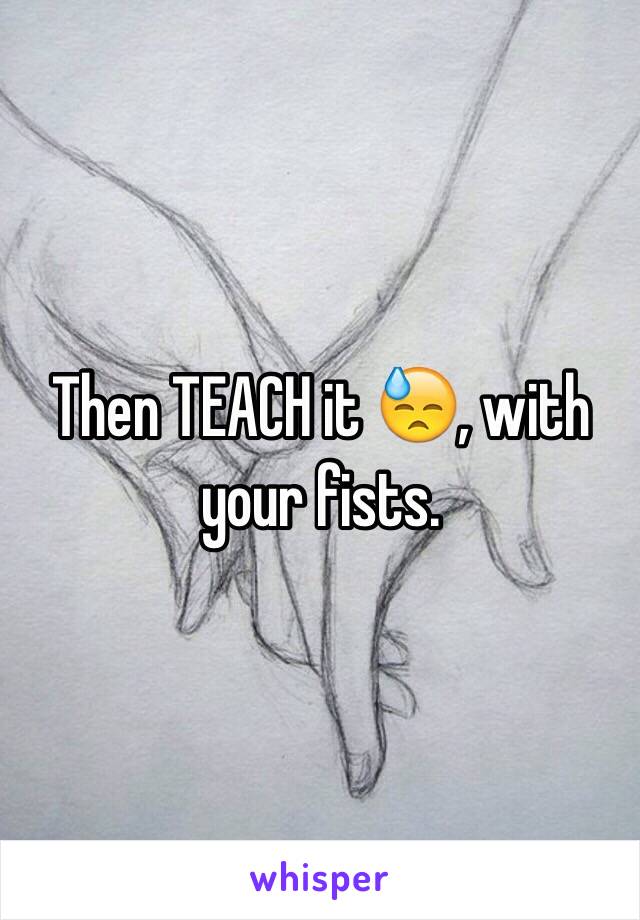 Then TEACH it 😓, with your fists.