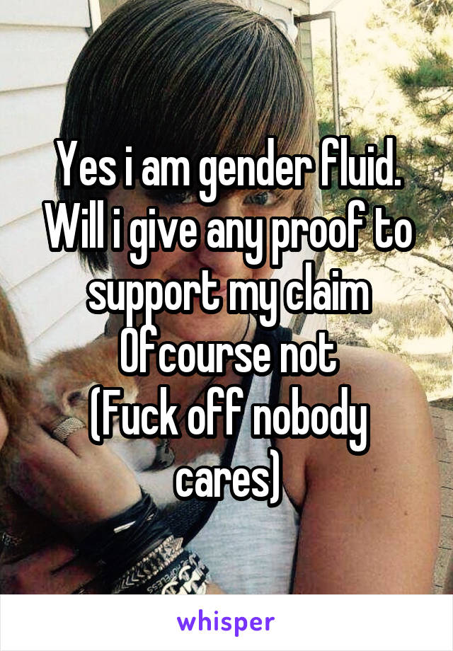 Yes i am gender fluid. Will i give any proof to support my claim
Ofcourse not
(Fuck off nobody cares)