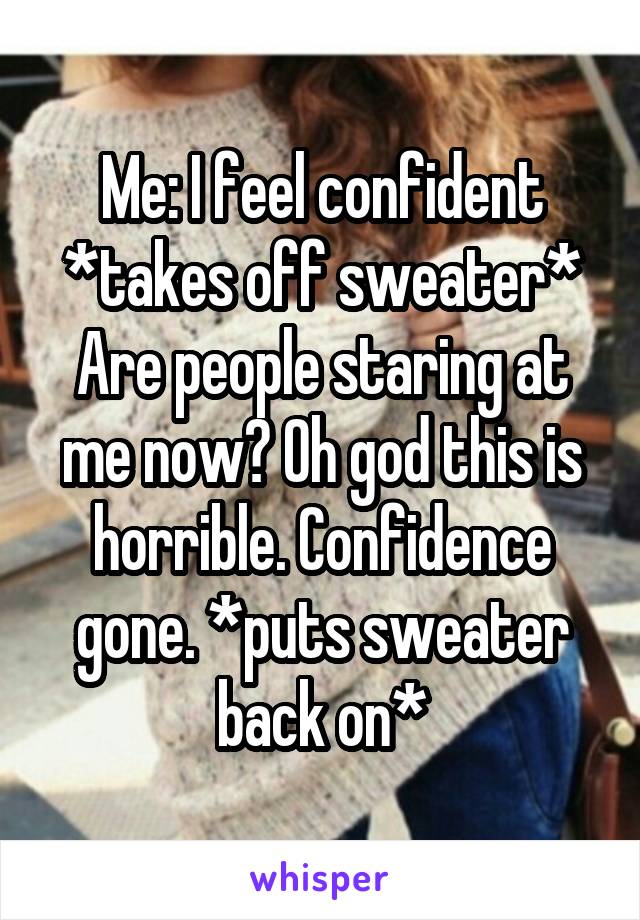 Me: I feel confident *takes off sweater*
Are people staring at me now? Oh god this is horrible. Confidence gone. *puts sweater back on*