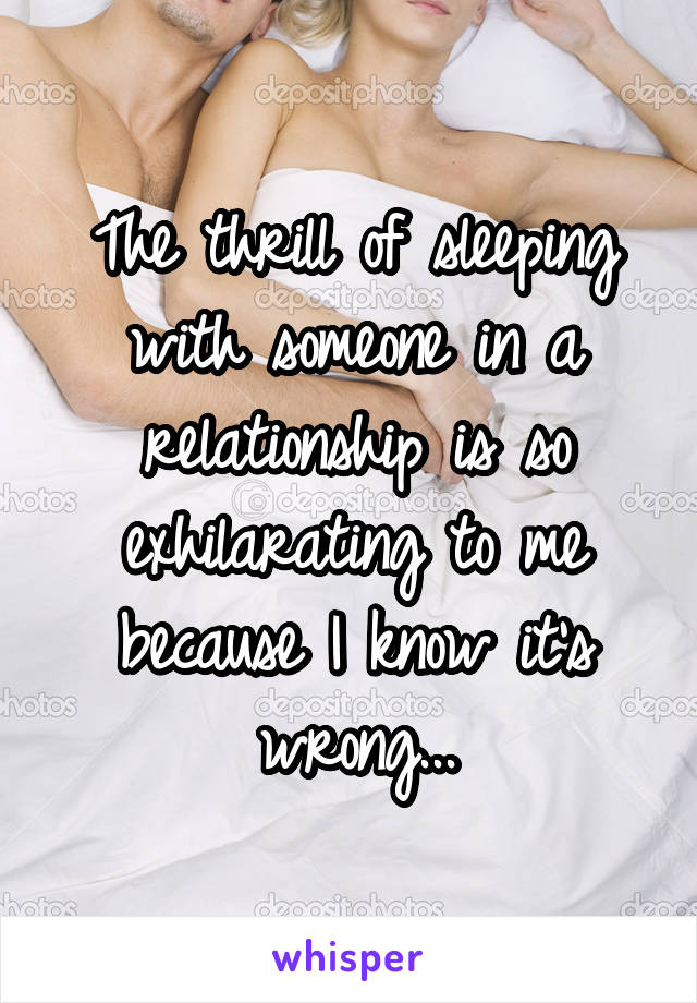 The thrill of sleeping with someone in a relationship is so exhilarating to me because I know it's wrong...