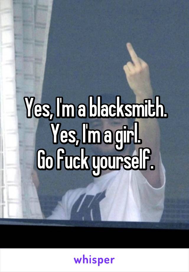 Yes, I'm a blacksmith.
Yes, I'm a girl.
Go fuck yourself.