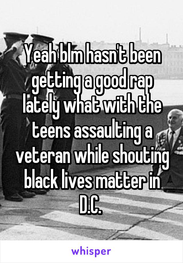 Yeah blm hasn't been getting a good rap lately what with the teens assaulting a veteran while shouting black lives matter in D.C. 