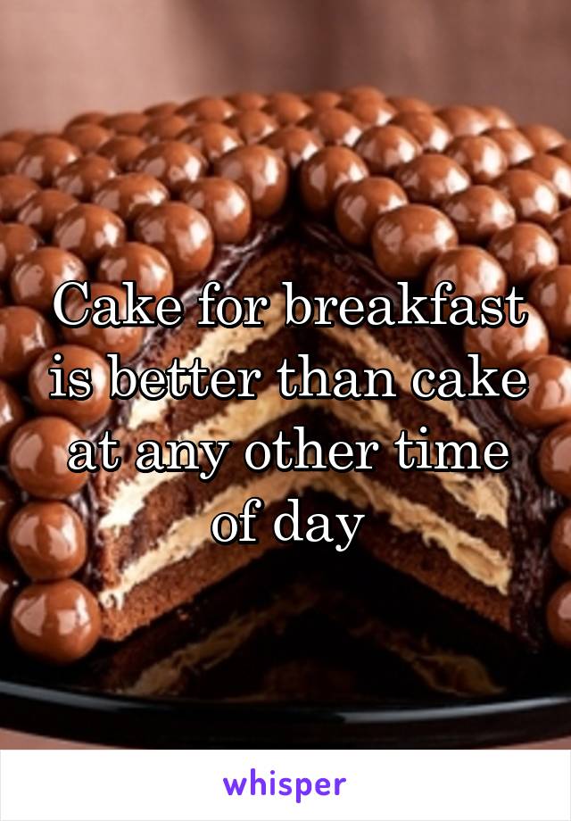 Cake for breakfast is better than cake at any other time of day