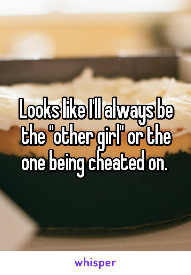 Looks like I'll always be the "other girl" or the one being cheated on. 