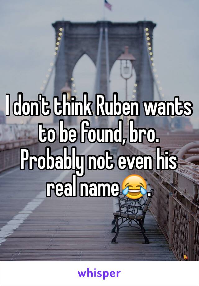 I don't think Ruben wants to be found, bro. Probably not even his real name😂.