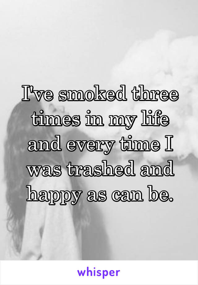 I've smoked three times in my life and every time I was trashed and happy as can be.