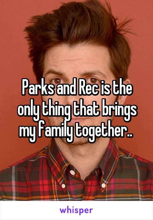 Parks and Rec is the only thing that brings my family together.. 