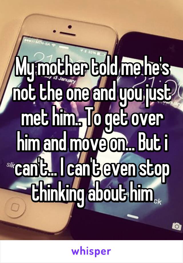 My mother told me he's not the one and you just met him.. To get over him and move on... But i can't... I can't even stop thinking about him