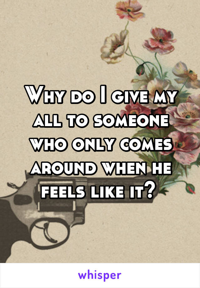 Why do I give my all to someone who only comes around when he feels like it? 