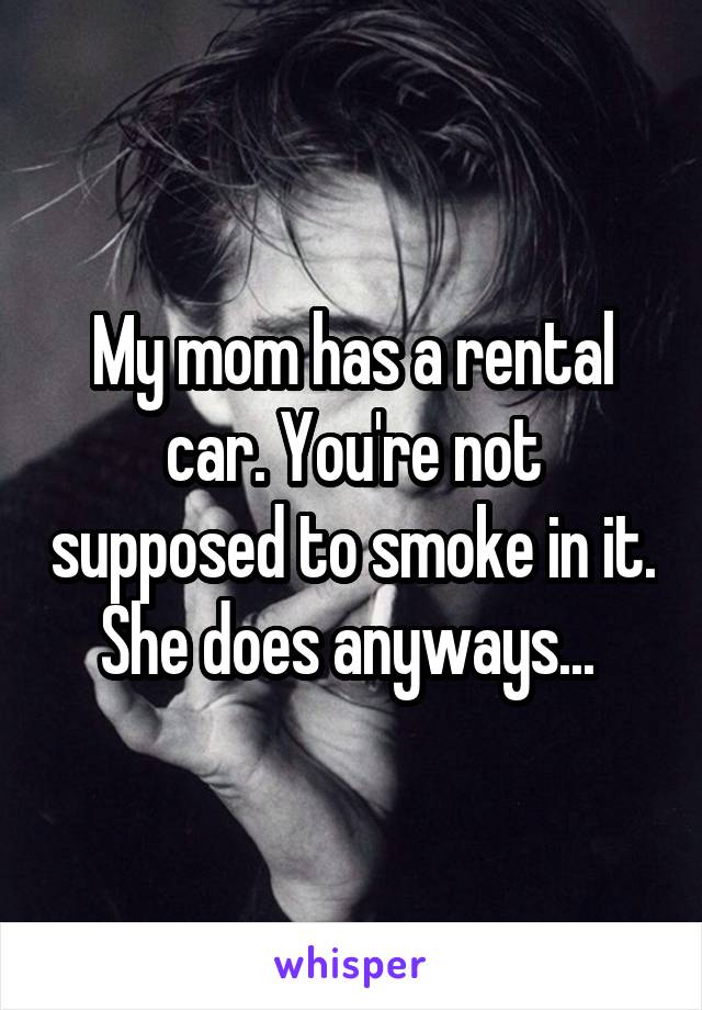 My mom has a rental car. You're not supposed to smoke in it. She does anyways... 