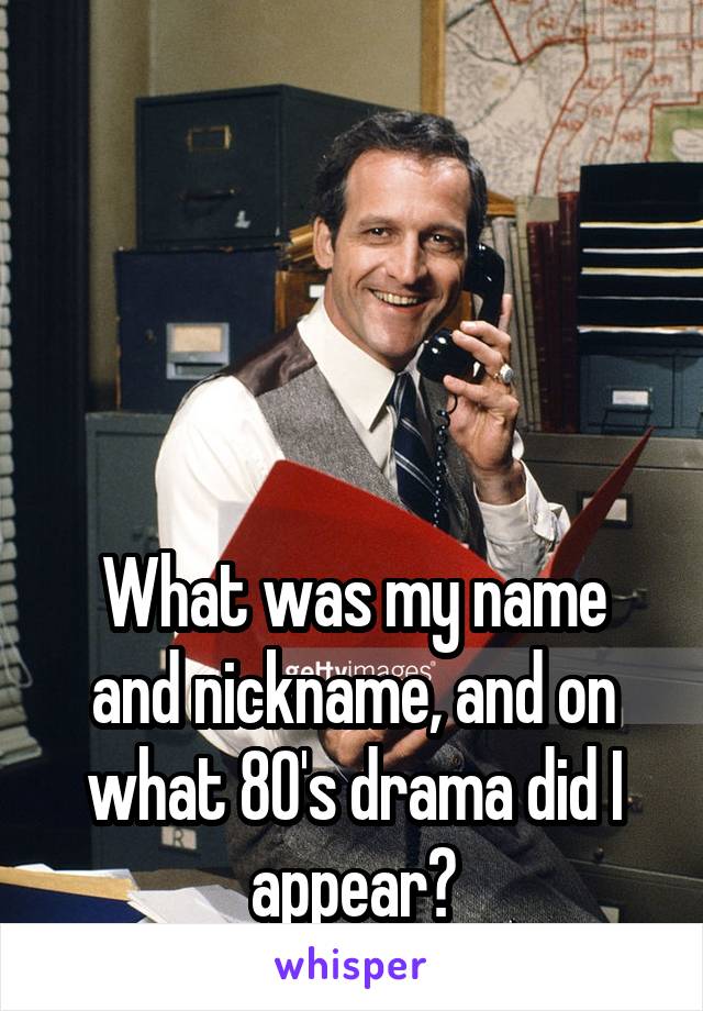 




What was my name and nickname, and on what 80's drama did I appear?