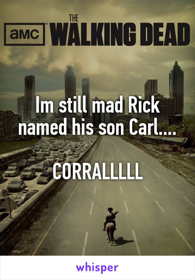 Im still mad Rick named his son Carl....

CORRALLLLL