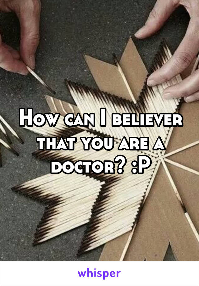 How can I believer that you are a doctor? :P