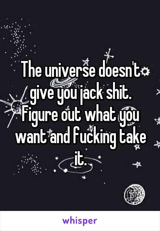 The universe doesn't give you jack shit. Figure out what you want and fucking take it.