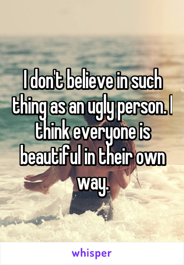 I don't believe in such thing as an ugly person. I think everyone is beautiful in their own way.