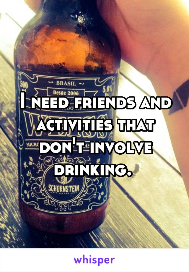 I need friends and activities that don't involve drinking. 