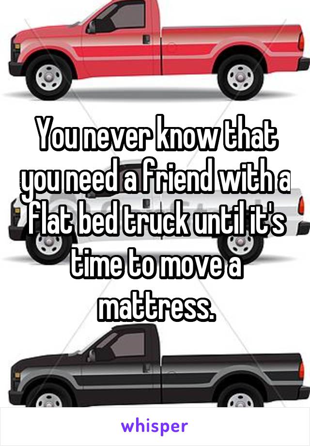 You never know that you need a friend with a flat bed truck until it's time to move a mattress.