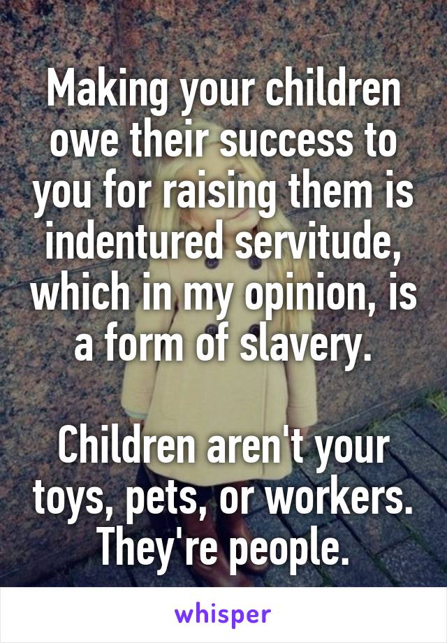 Making your children owe their success to you for raising them is indentured servitude, which in my opinion, is a form of slavery.

Children aren't your toys, pets, or workers. They're people.