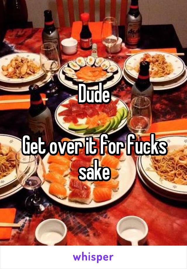 Dude

Get over it for fucks sake