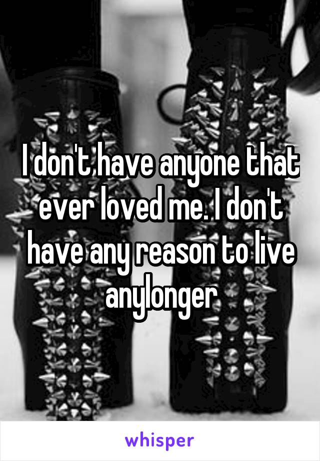 I don't have anyone that ever loved me. I don't have any reason to live anylonger