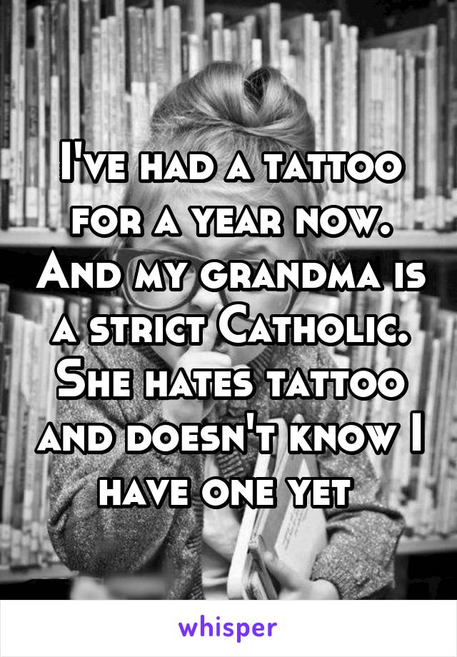 I've had a tattoo for a year now. And my grandma is a strict Catholic. She hates tattoo and doesn't know I have one yet 