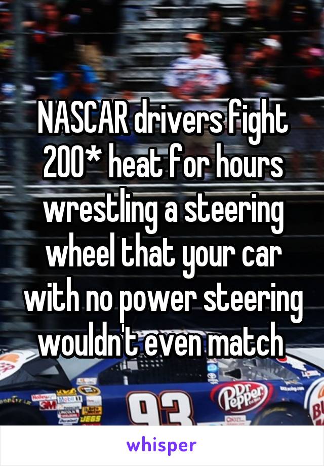 NASCAR drivers fight 200* heat for hours wrestling a steering wheel that your car with no power steering wouldn't even match 