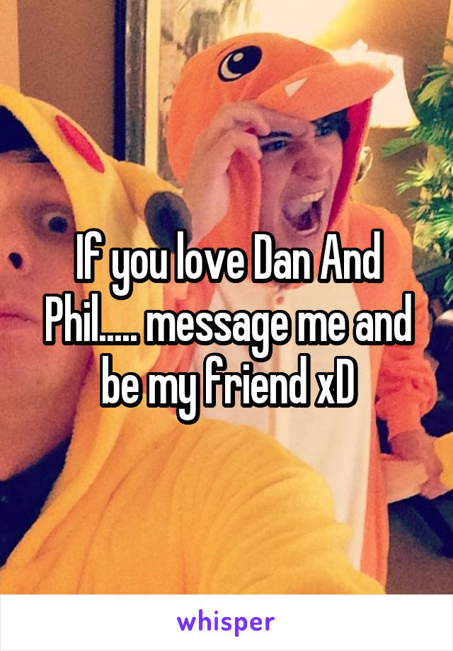 If you love Dan And Phil..... message me and be my friend xD