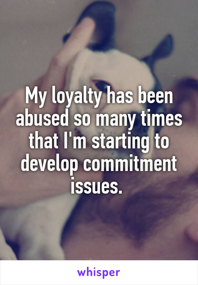 My loyalty has been abused so many times that I'm starting to develop commitment issues. 