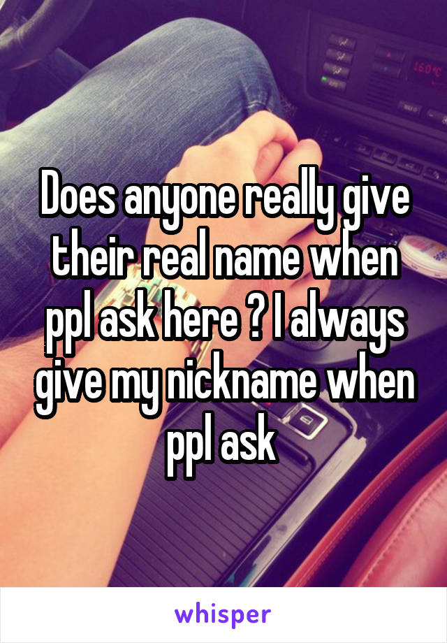 Does anyone really give their real name when ppl ask here ? I always give my nickname when ppl ask 