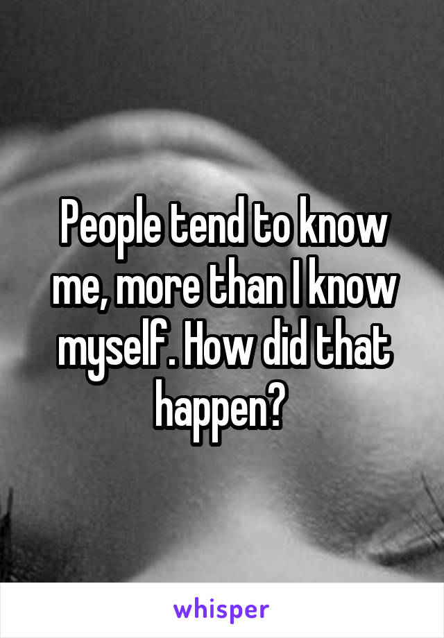 People tend to know me, more than I know myself. How did that happen? 