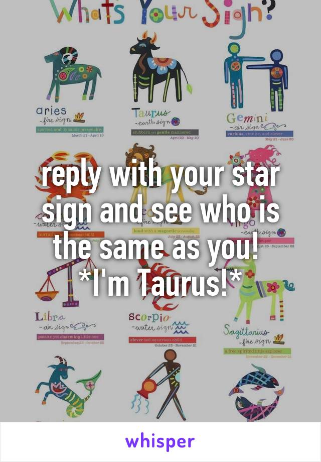 reply with your star sign and see who is the same as you! 
*I'm Taurus!*