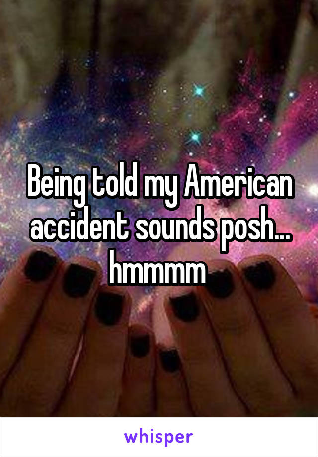 Being told my American accident sounds posh... hmmmm 