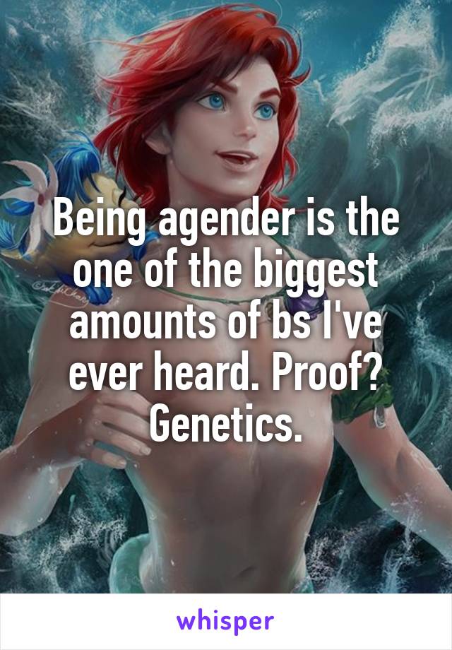 Being agender is the one of the biggest amounts of bs I've ever heard. Proof? Genetics.