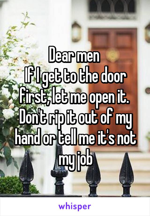 Dear men 
If I get to the door first, let me open it. 
Don't rip it out of my hand or tell me it's not my job