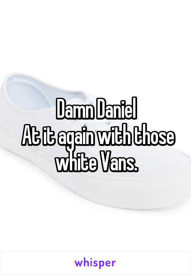 Damn Daniel
 At it again with those white Vans.