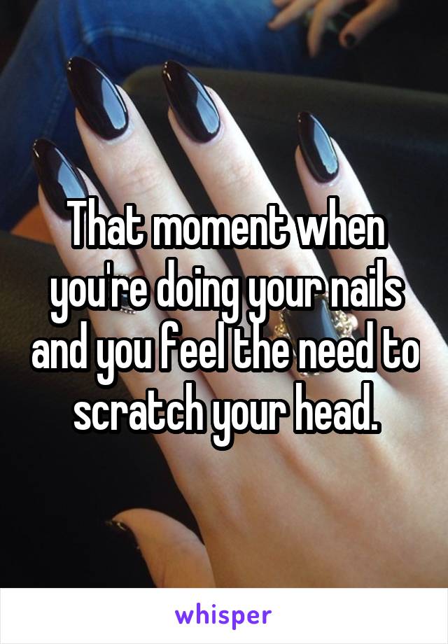 That moment when you're doing your nails and you feel the need to scratch your head.