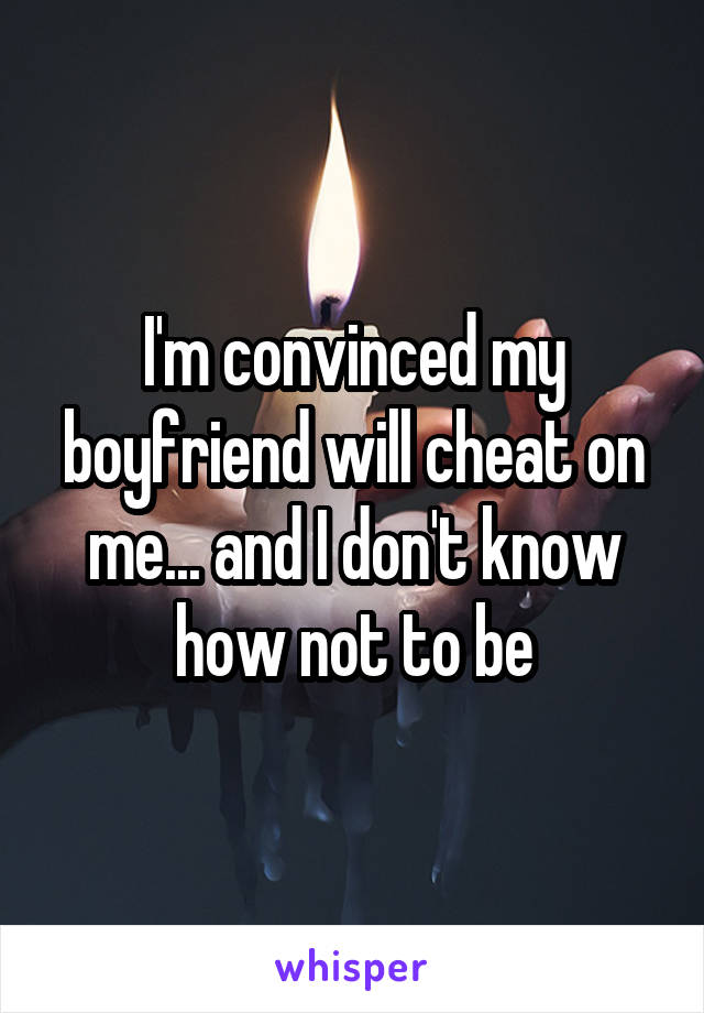 I'm convinced my boyfriend will cheat on me... and I don't know how not to be