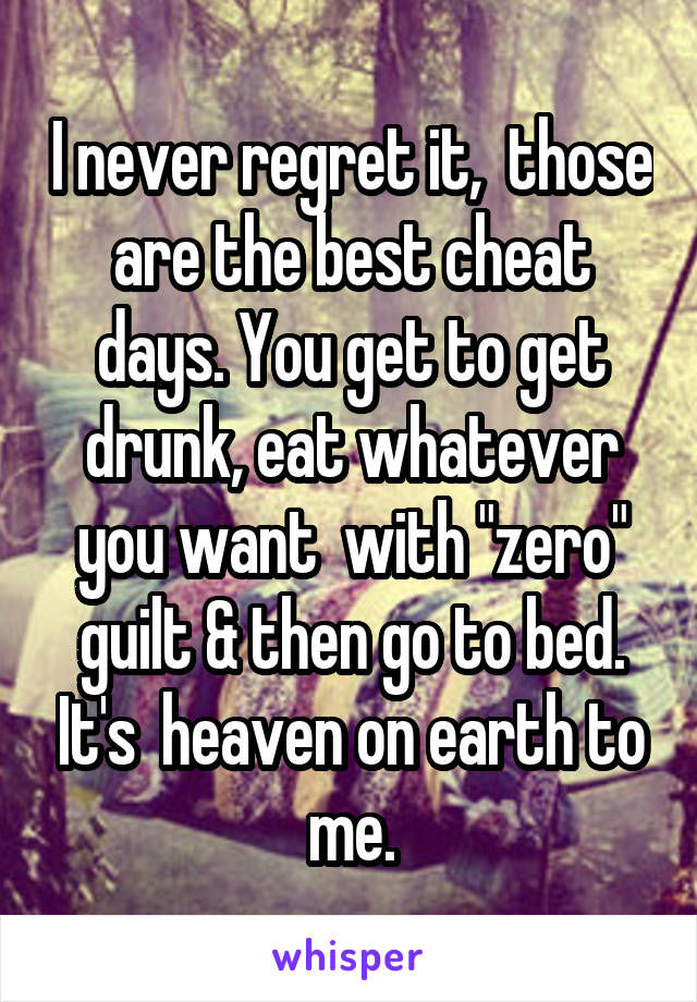 I never regret it,  those are the best cheat days. You get to get drunk, eat whatever you want  with "zero" guilt & then go to bed. It's  heaven on earth to me.