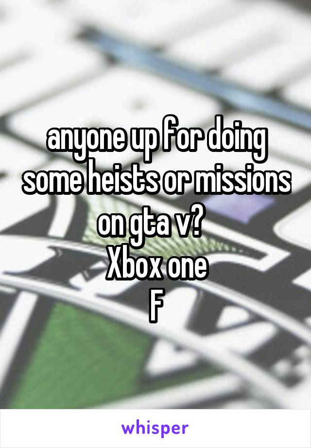 anyone up for doing some heists or missions on gta v?  
Xbox one
F