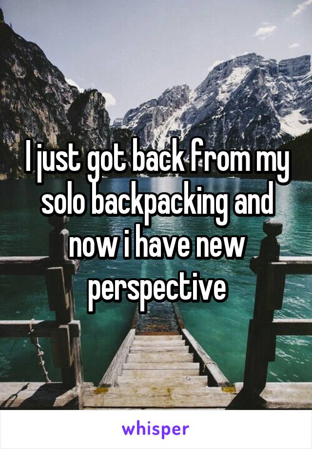 I just got back from my solo backpacking and now i have new perspective