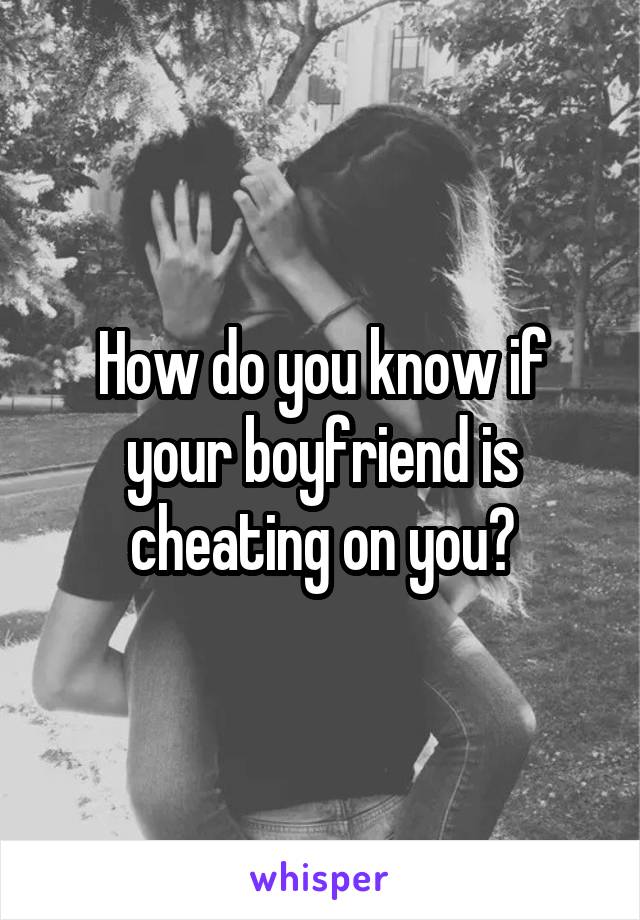 How do you know if your boyfriend is cheating on you?