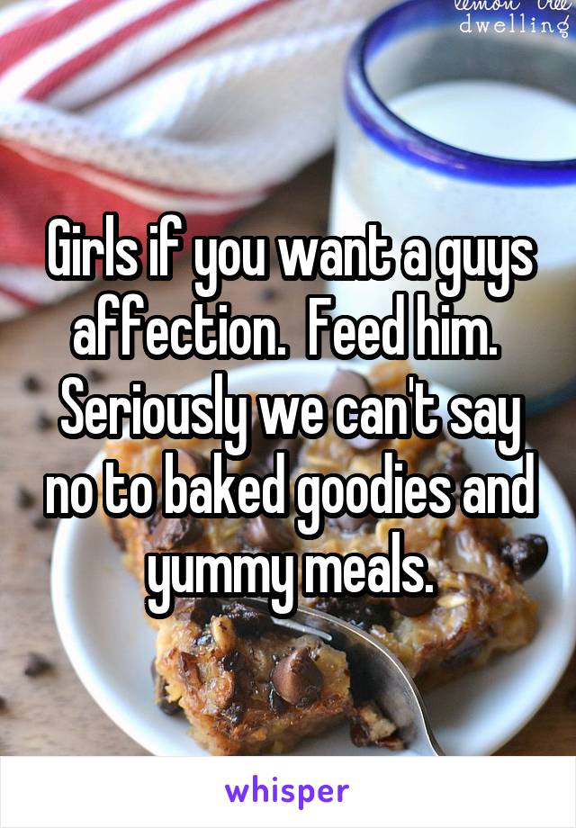 Girls if you want a guys affection.  Feed him.  Seriously we can't say no to baked goodies and yummy meals.